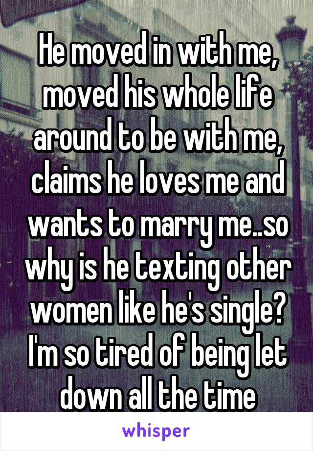 He moved in with me, moved his whole life around to be with me, claims he loves me and wants to marry me..so why is he texting other women like he's single? I'm so tired of being let down all the time