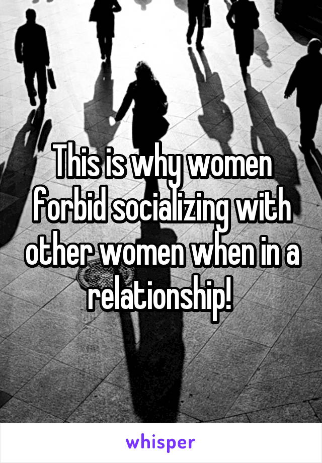 This is why women forbid socializing with other women when in a relationship! 