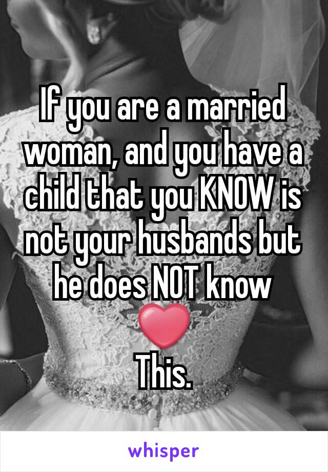 If you are a married woman, and you have a child that you KNOW is not your husbands but he does NOT know
❤
This.