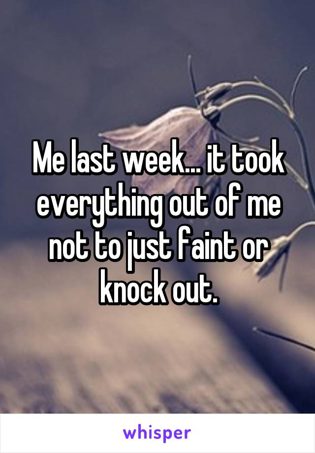 Me last week... it took everything out of me not to just faint or knock out.