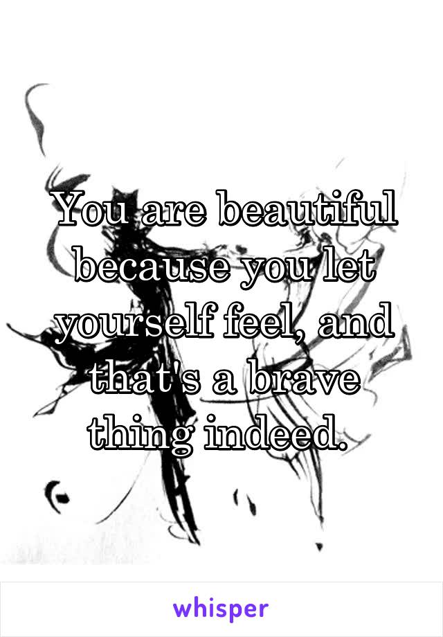 You are beautiful because you let yourself feel, and that's a brave thing indeed. 