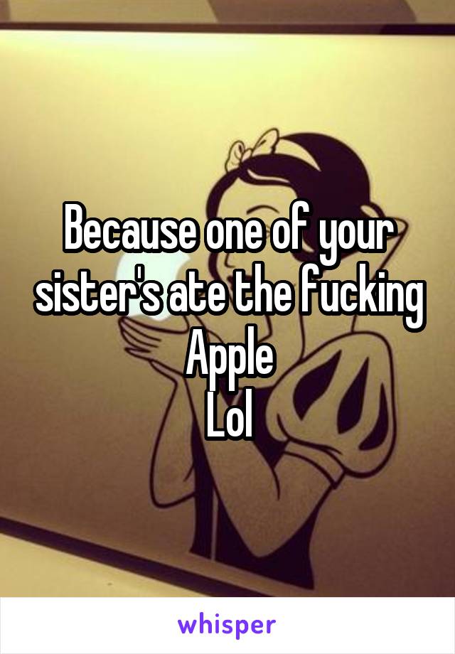 Because one of your sister's ate the fucking Apple
Lol