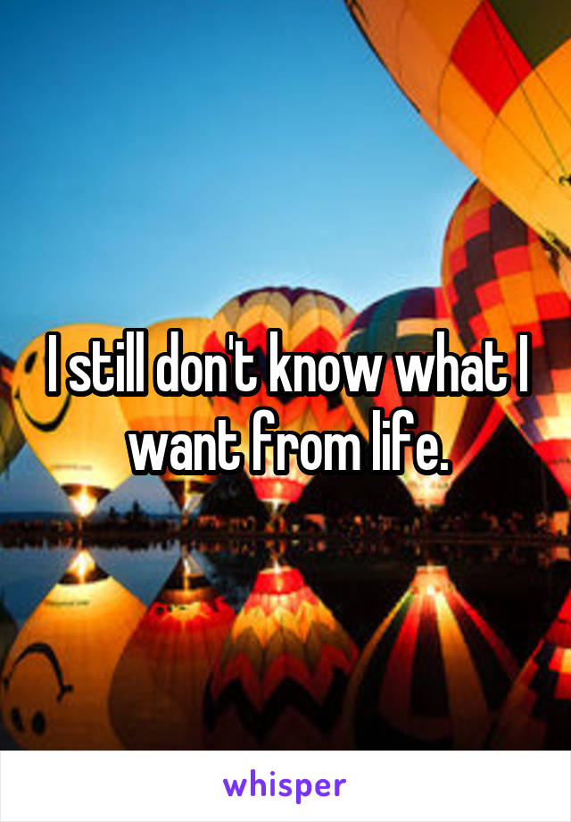 I still don't know what I want from life.