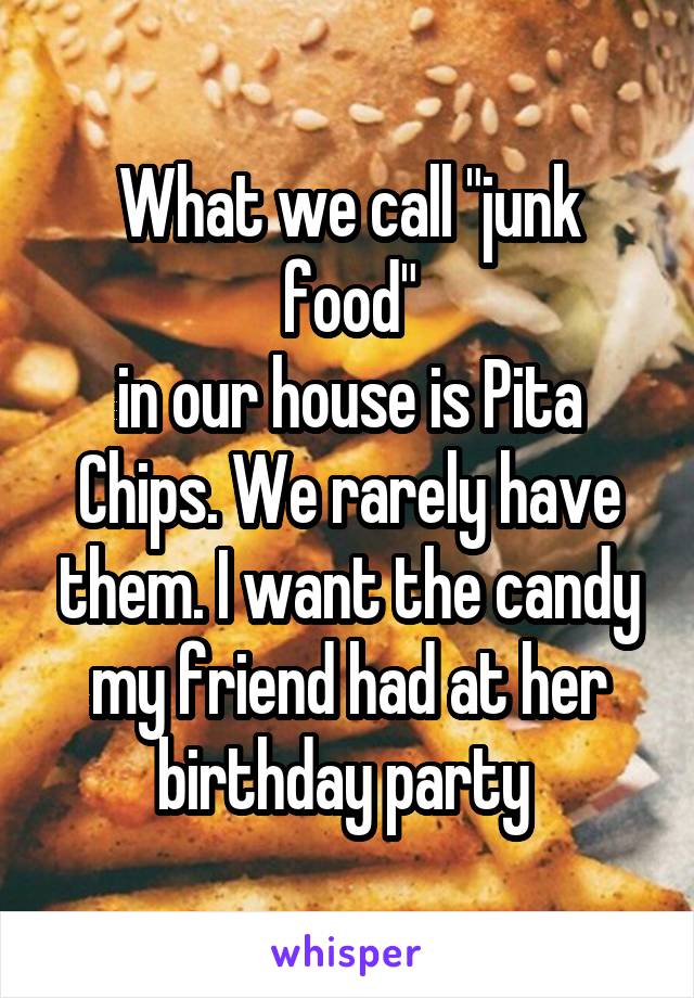 What we call "junk food"
in our house is Pita Chips. We rarely have them. I want the candy my friend had at her birthday party 