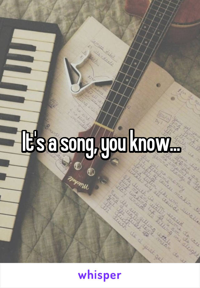 It's a song, you know...