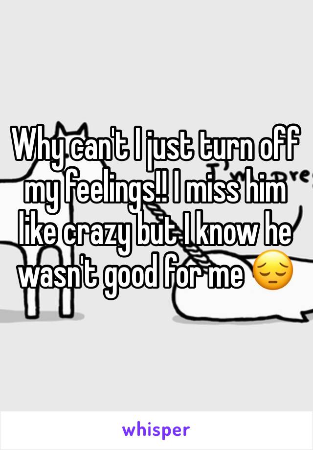 Why can't I just turn off my feelings!! I miss him like crazy but I know he wasn't good for me 😔