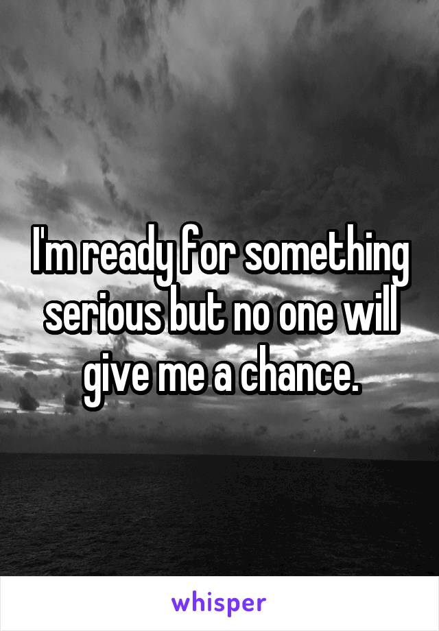 I'm ready for something serious but no one will give me a chance.