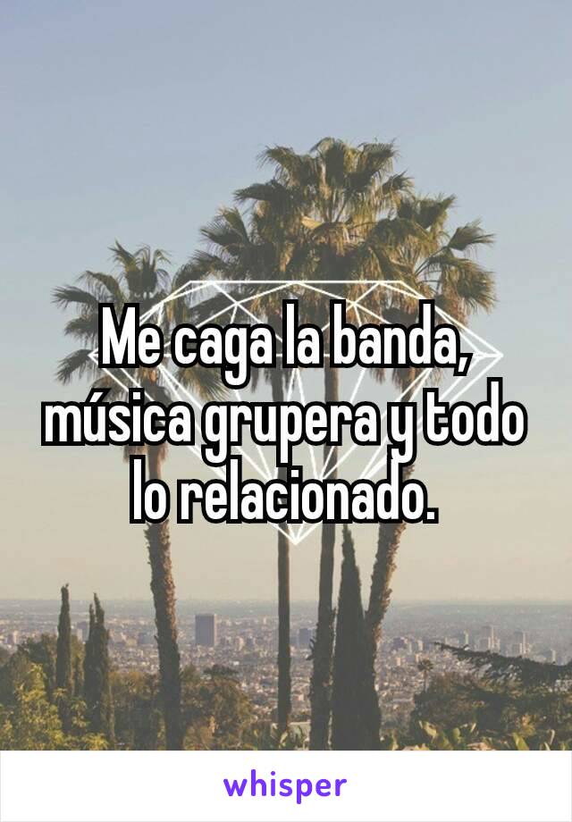 Me caga la banda, música grupera y todo lo relacionado.