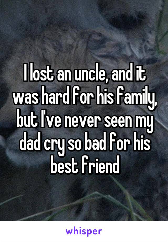 I lost an uncle, and it was hard for his family, but I've never seen my dad cry so bad for his best friend