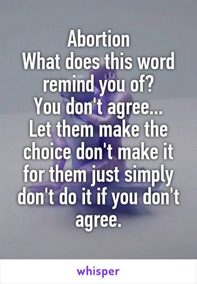 Abortion
What does this word remind you of?
You don't agree...
Let them make the choice don't make it for them just simply don't do it if you don't agree.
