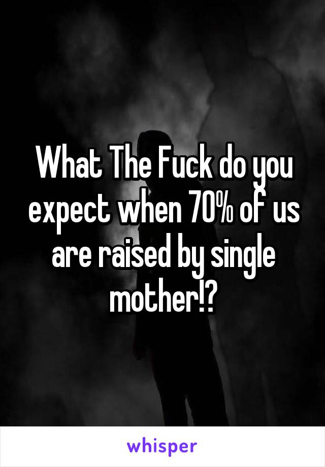 What The Fuck do you expect when 70% of us are raised by single mother!?