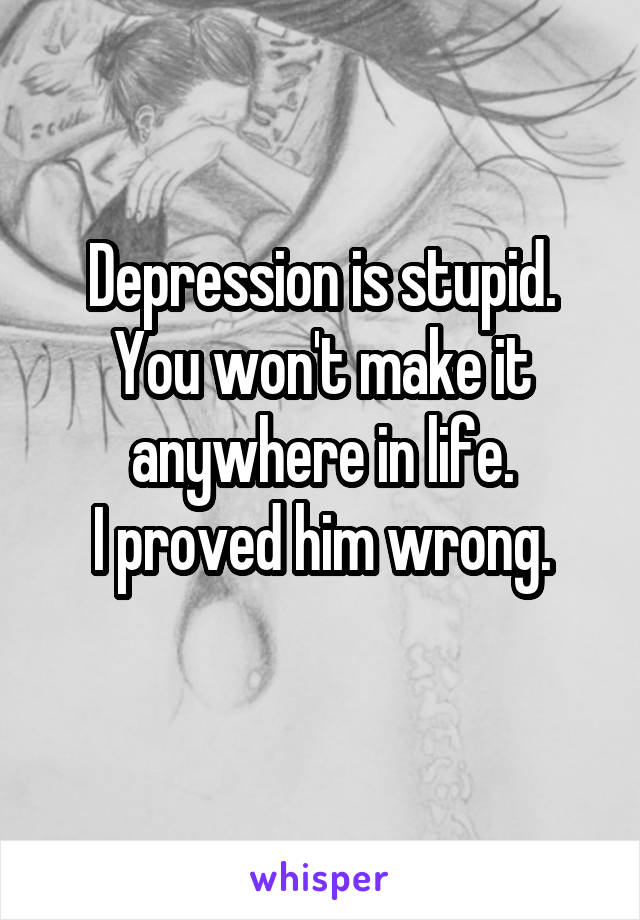 Depression is stupid. You won't make it anywhere in life.
I proved him wrong.
