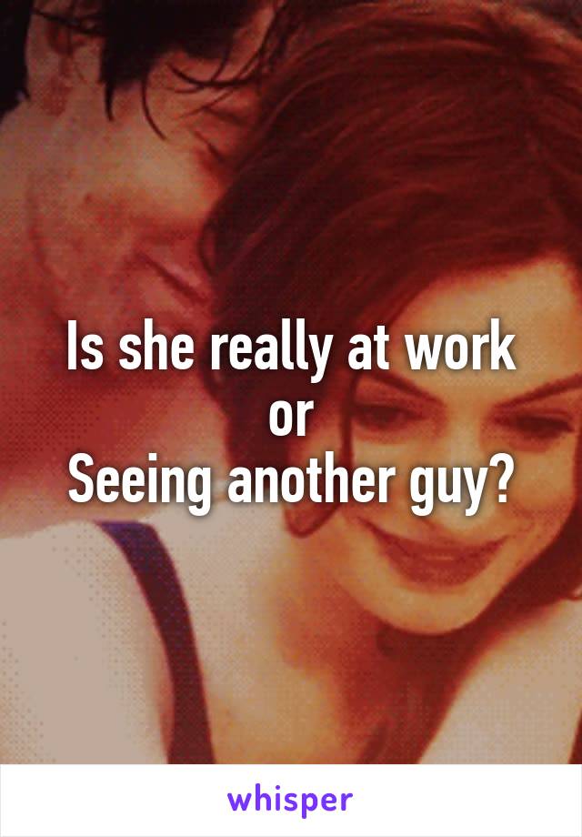 Is she really at work or
Seeing another guy?