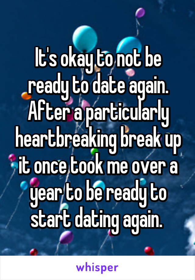 It's okay to not be ready to date again. After a particularly heartbreaking break up it once took me over a year to be ready to start dating again. 