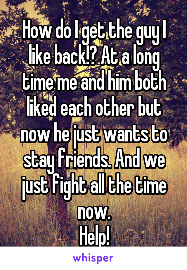 How do I get the guy I like back!? At a long time me and him both liked each other but now he just wants to stay friends. And we just fight all the time now.
Help!