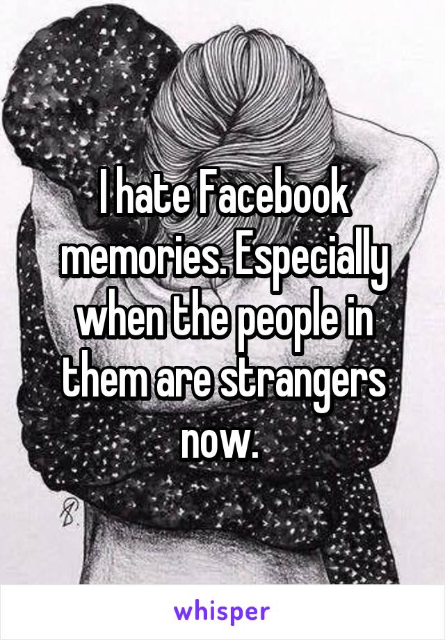 I hate Facebook memories. Especially when the people in them are strangers now. 