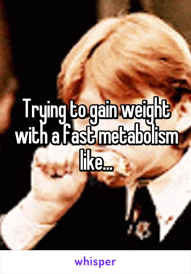 Trying to gain weight with a fast metabolism like...