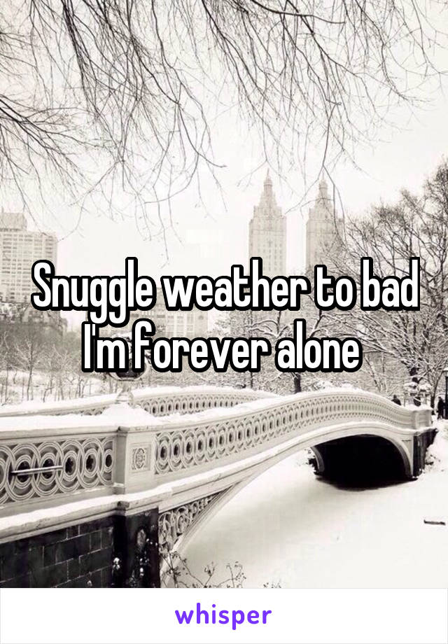 Snuggle weather to bad I'm forever alone 