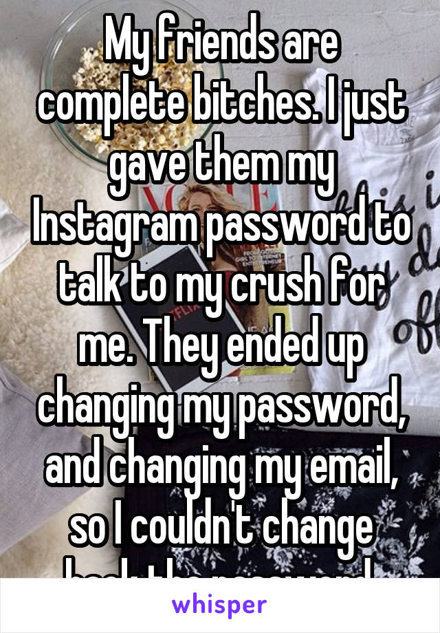 My friends are complete bitches. I just gave them my Instagram password to talk to my crush for me. They ended up changing my password, and changing my email, so I couldn't change back the password.