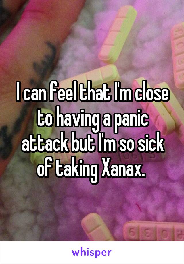 I can feel that I'm close to having a panic attack but I'm so sick of taking Xanax. 