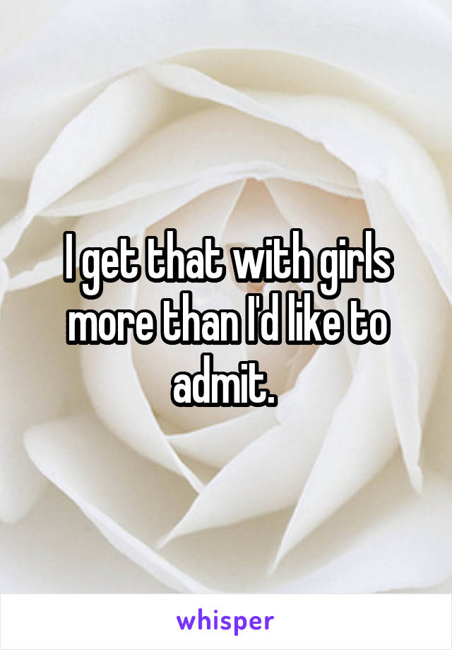 I get that with girls more than I'd like to admit. 