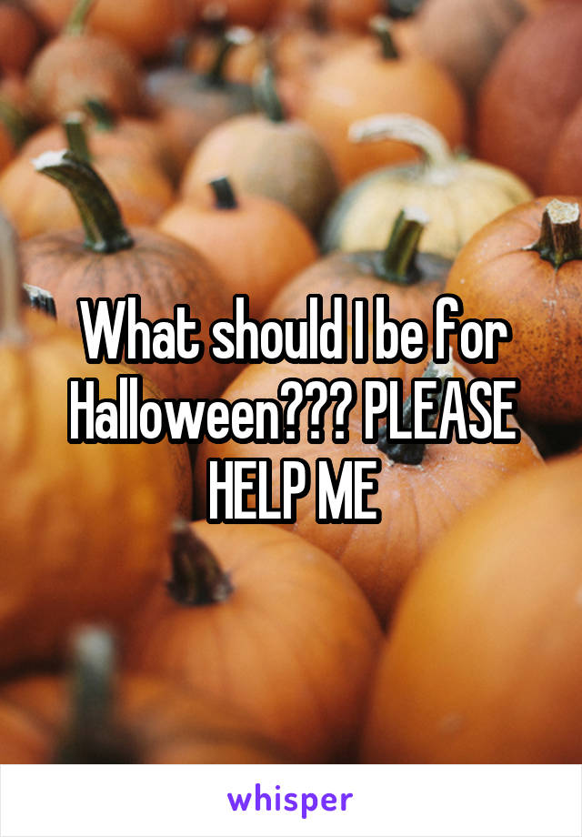 What should I be for Halloween??? PLEASE HELP ME