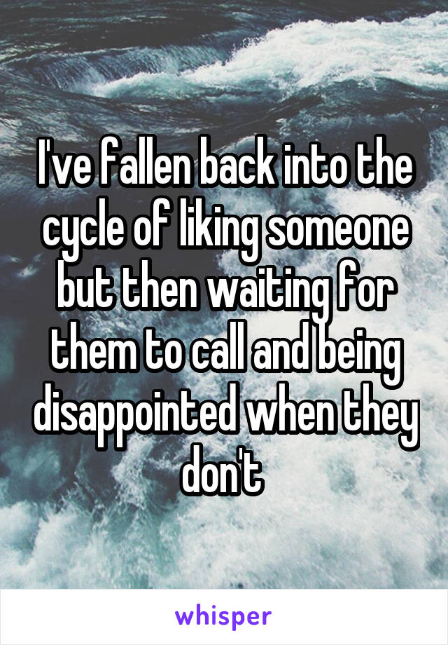 I've fallen back into the cycle of liking someone but then waiting for them to call and being disappointed when they don't 