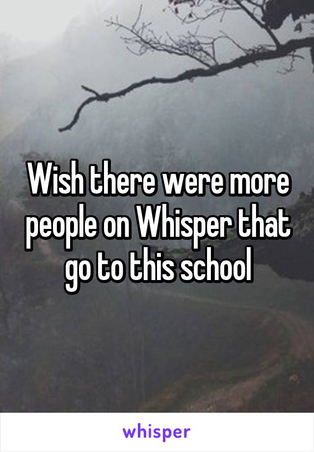 Wish there were more people on Whisper that go to this school