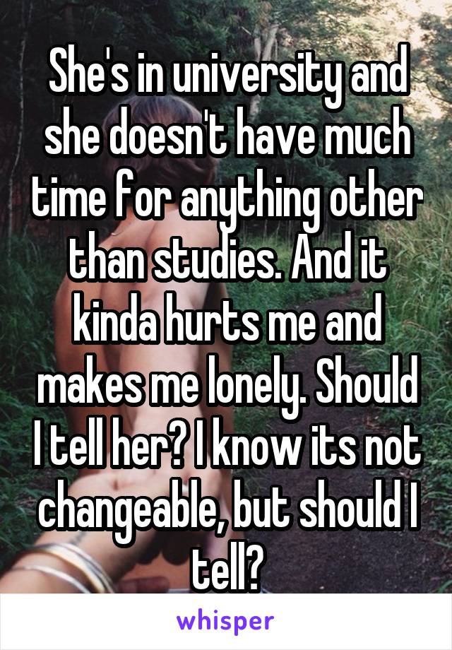 She's in university and she doesn't have much time for anything other than studies. And it kinda hurts me and makes me lonely. Should I tell her? I know its not changeable, but should I tell?