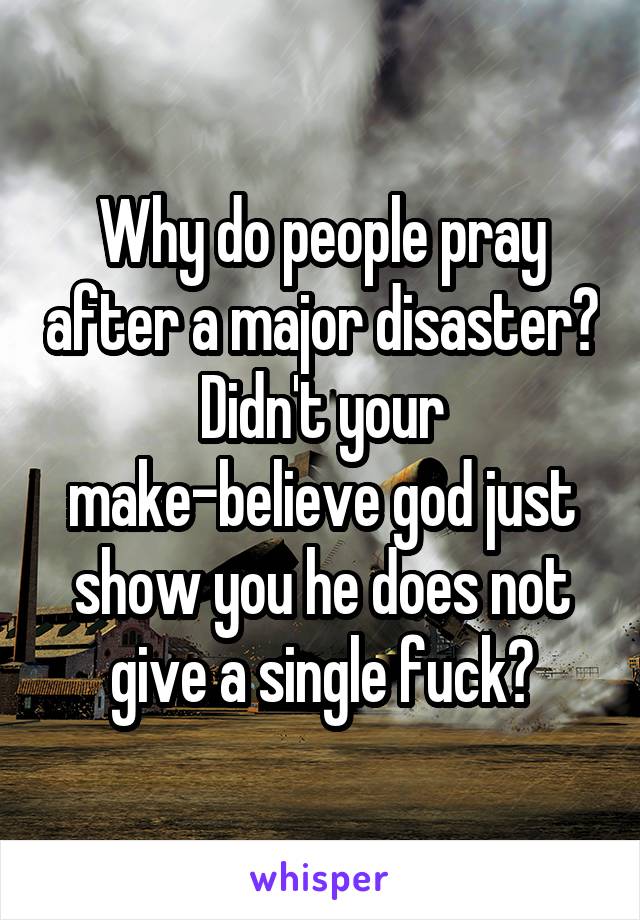 Why do people pray after a major disaster? Didn't your make-believe god just show you he does not give a single fuck?