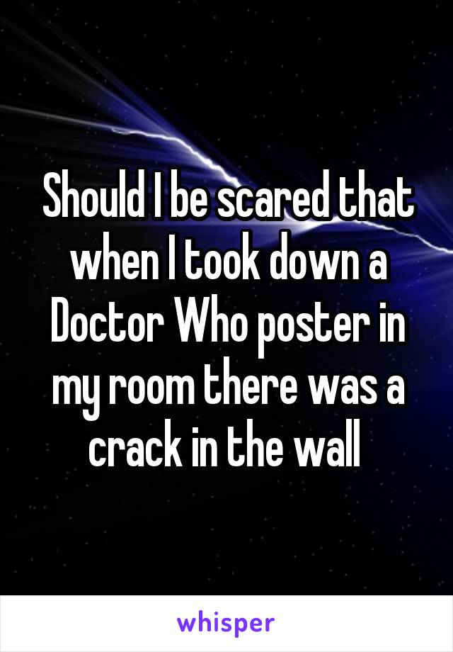 Should I be scared that when I took down a Doctor Who poster in my room there was a crack in the wall 