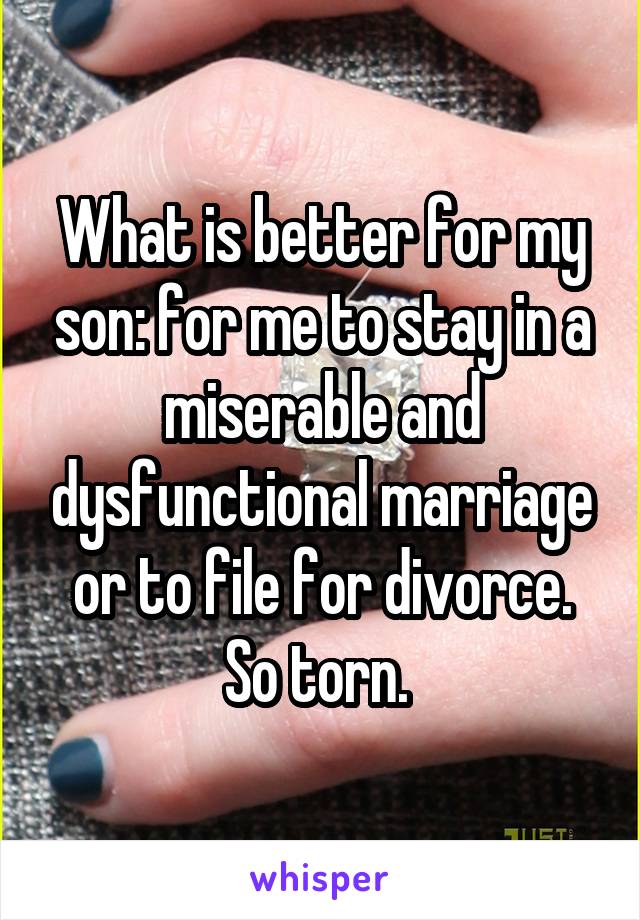 What is better for my son: for me to stay in a miserable and dysfunctional marriage or to file for divorce. So torn. 