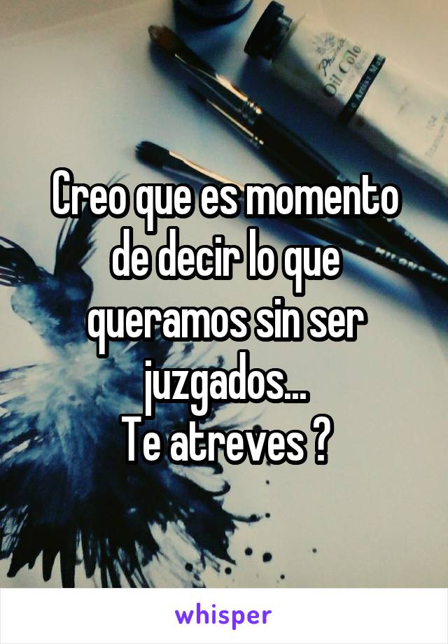 Creo que es momento de decir lo que queramos sin ser juzgados...
Te atreves ?