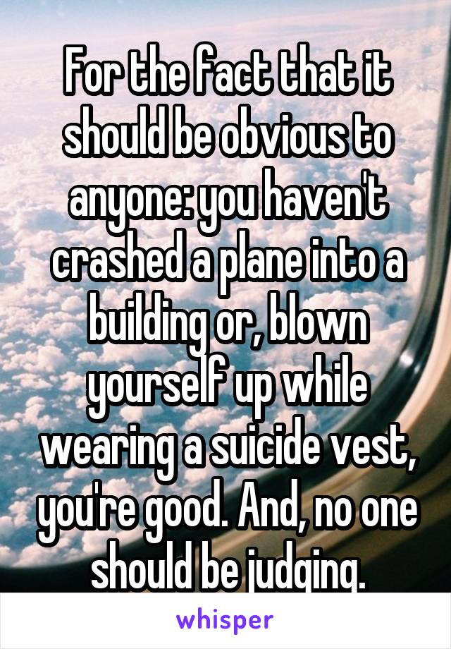 For the fact that it should be obvious to anyone: you haven't crashed a plane into a building or, blown yourself up while wearing a suicide vest, you're good. And, no one should be judging.