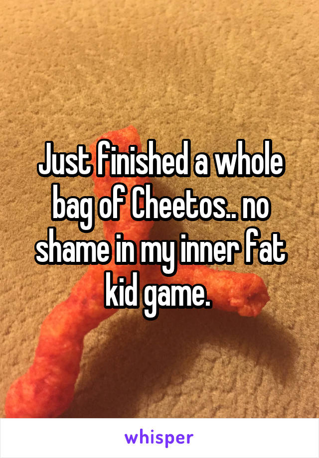 Just finished a whole bag of Cheetos.. no shame in my inner fat kid game. 