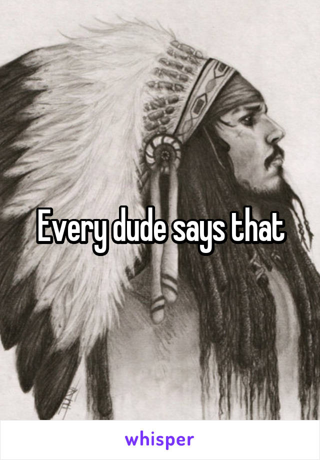 Every dude says that