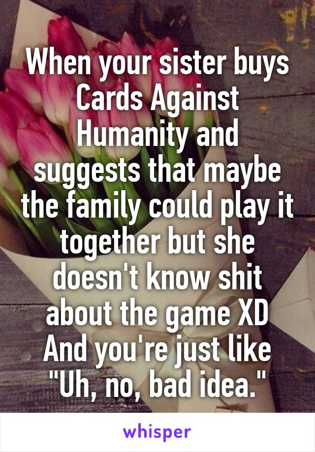 When your sister buys Cards Against Humanity and suggests that maybe the family could play it together but she doesn't know shit about the game XD
And you're just like "Uh, no, bad idea."