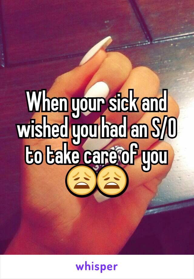 When your sick and wished you had an S/O to take care of you 😩😩