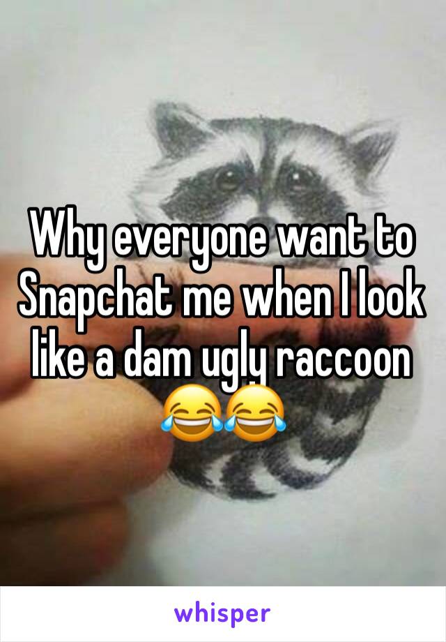 Why everyone want to Snapchat me when I look like a dam ugly raccoon 😂😂