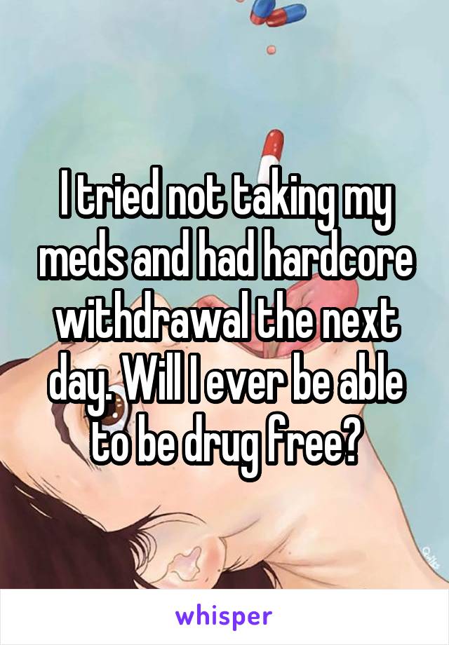 I tried not taking my meds and had hardcore withdrawal the next day. Will I ever be able to be drug free?