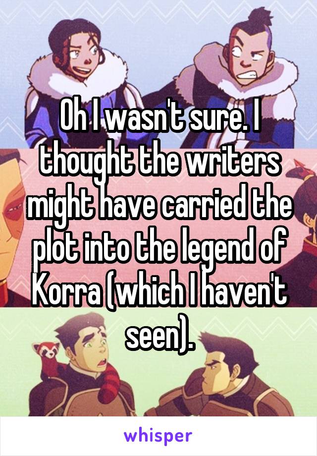 Oh I wasn't sure. I thought the writers might have carried the plot into the legend of Korra (which I haven't seen).