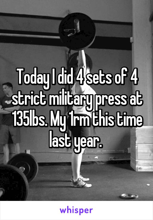 Today I did 4 sets of 4 strict military press at 135lbs. My 1rm this time last year. 