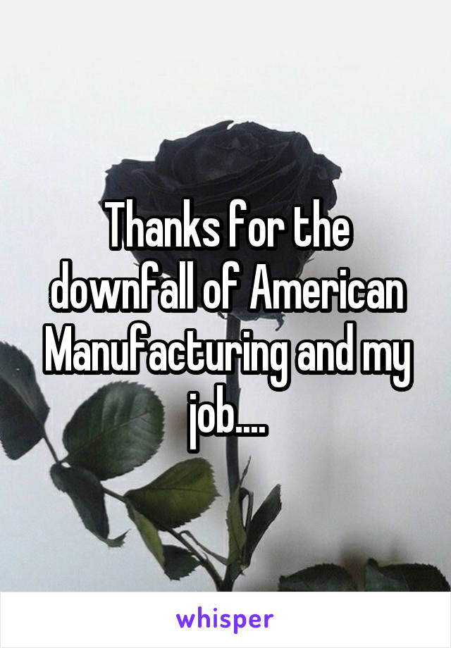 Thanks for the downfall of American Manufacturing and my job....