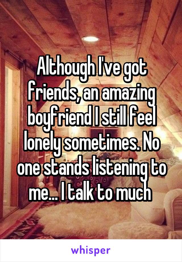 Although I've got friends, an amazing boyfriend I still feel lonely sometimes. No one stands listening to me... I talk to much 