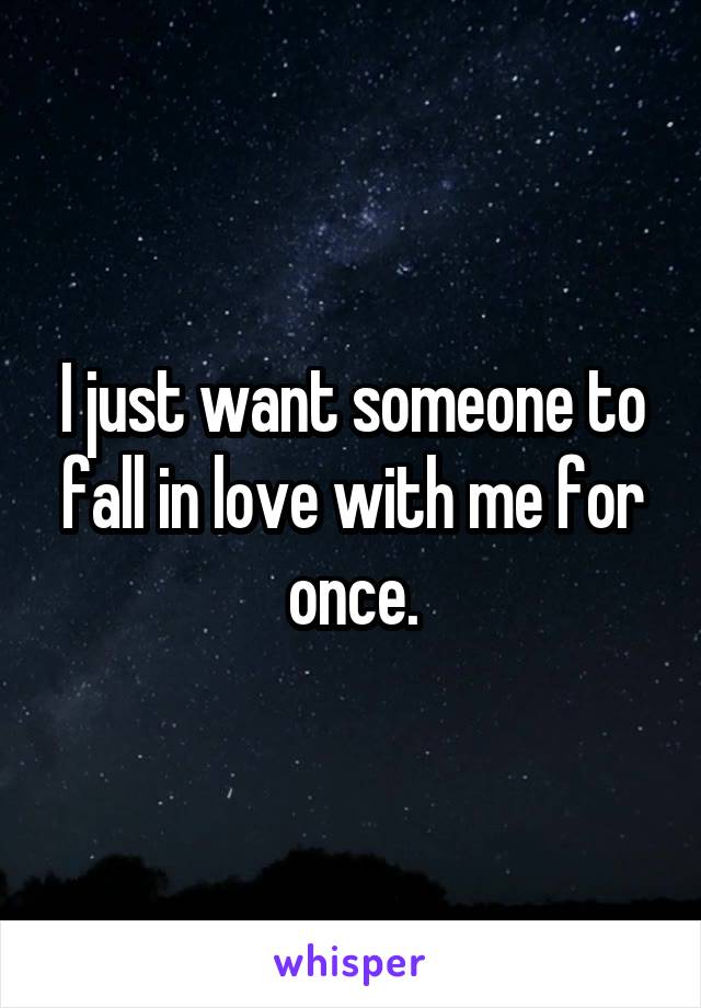 I just want someone to fall in love with me for once.