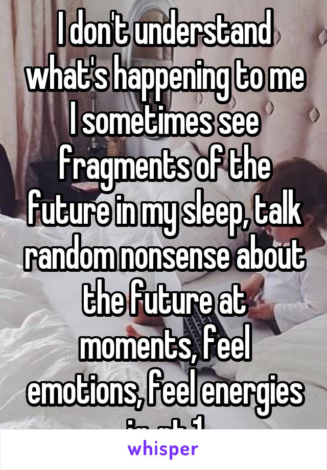 I don't understand what's happening to me I sometimes see fragments of the future in my sleep, talk random nonsense about the future at moments, feel emotions, feel energies ig, pt 1