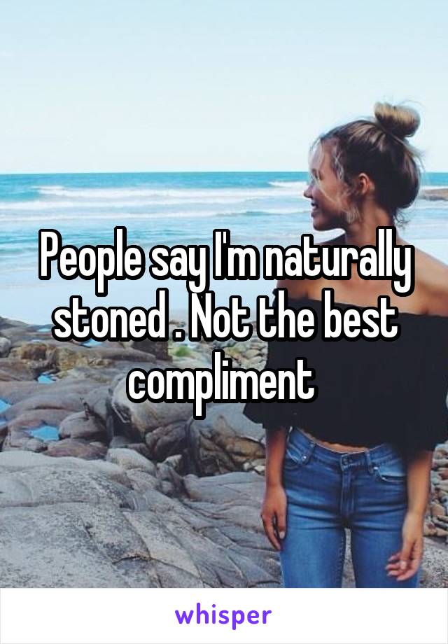 People say I'm naturally stoned . Not the best compliment 