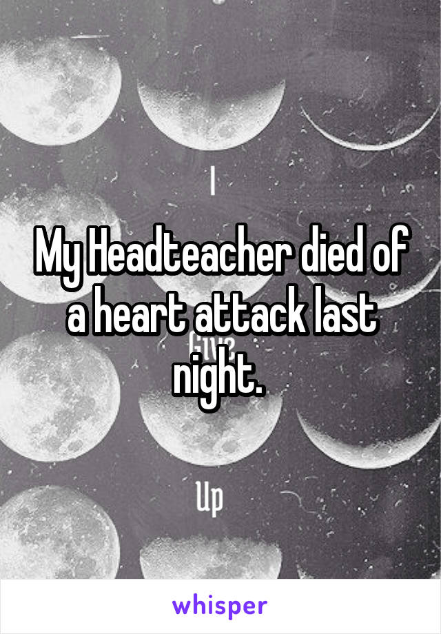 My Headteacher died of a heart attack last night. 