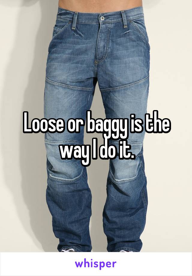 Loose or baggy is the way I do it.