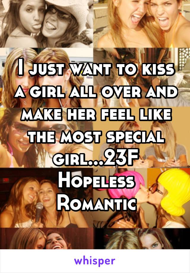 I just want to kiss a girl all over and make her feel like the most special girl...23F
Hopeless Romantic